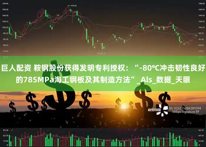 巨人配资 鞍钢股份获得发明专利授权：“-80℃冲击韧性良好的785MPa海工钢板及其制造方法”_Als_数据_天眼