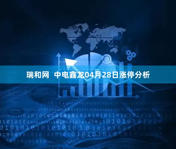 瑞和网  中电鑫龙04月28日涨停分析