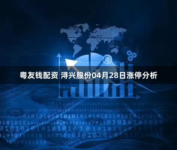 粤友钱配资 浔兴股份04月28日涨停分析