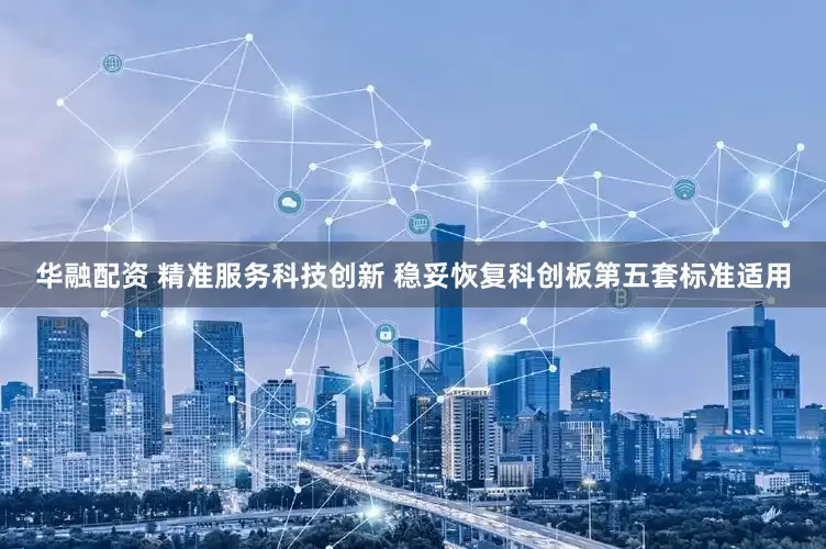 华融配资 精准服务科技创新 稳妥恢复科创板第五套标准适用