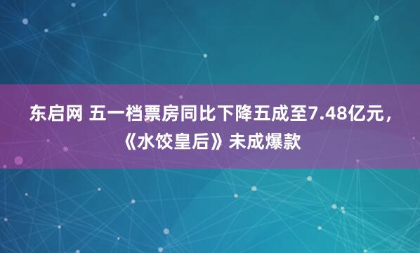 东启网 五一档票房同比下降五成至7.48亿元，《水饺皇后》未成爆款