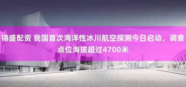 镕盛配资 我国首次海洋性冰川航空探测今日启动，调查点位海拔超过4700米