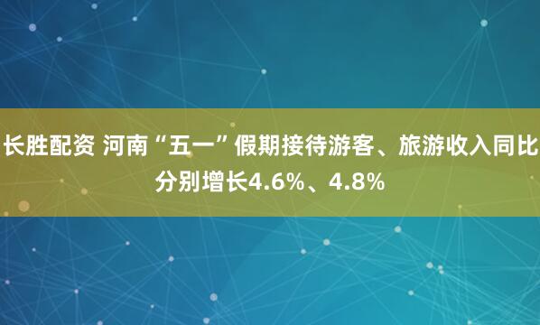 长胜配资 河南“五一”假期接待游客、旅游收入同比分别增长4.6%、4.8%