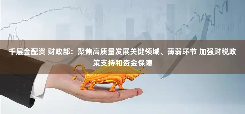 千层金配资 财政部：聚焦高质量发展关键领域、薄弱环节 加强财税政策支持和资金保障