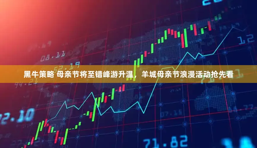 黑牛策略 母亲节将至错峰游升温，羊城母亲节浪漫活动抢先看