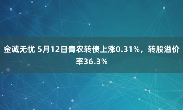 金诚无忧 5月12日青农转债上涨0.31%，转股溢价率36.3%