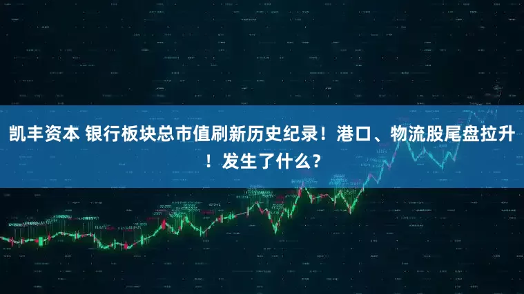 凯丰资本 银行板块总市值刷新历史纪录！港口、物流股尾盘拉升！发生了什么？