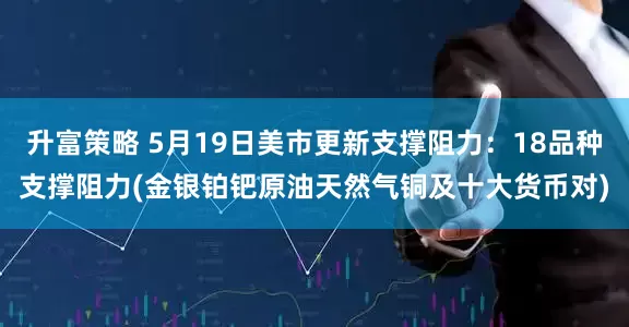 升富策略 5月19日美市更新支撑阻力：18品种支撑阻力(金银铂钯原油天然气铜及十大货币对)