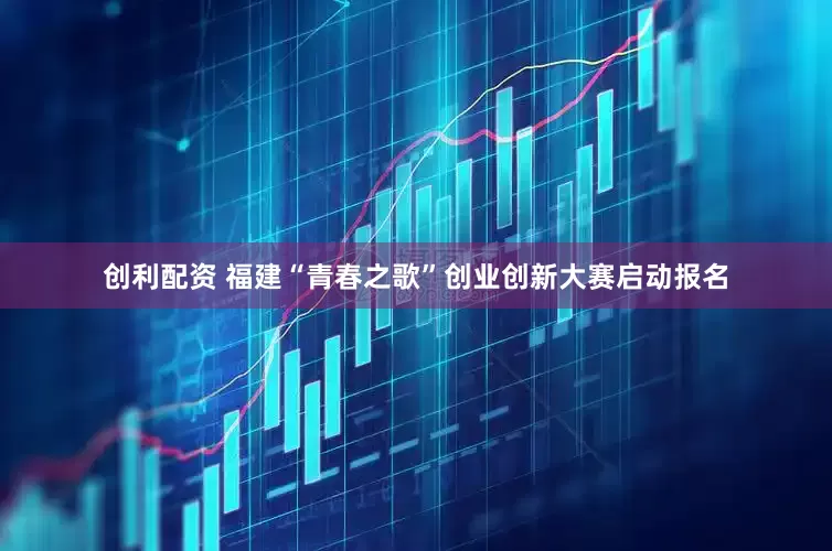创利配资 福建“青春之歌”创业创新大赛启动报名
