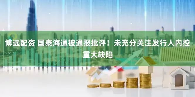 博远配资 国泰海通被通报批评！未充分关注发行人内控重大缺陷