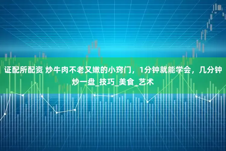 证配所配资 炒牛肉不老又嫩的小窍门，1分钟就能学会，几分钟炒一盘_技巧_美食_艺术