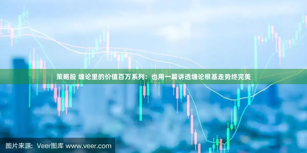 策略股 缠论里的价值百万系列：也用一篇讲透缠论根基走势终完美