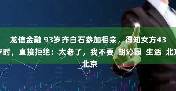 龙信金融 93岁齐白石参加相亲，得知女方43岁时，直接拒绝：太老了，我不要_胡沁园_生活_北京