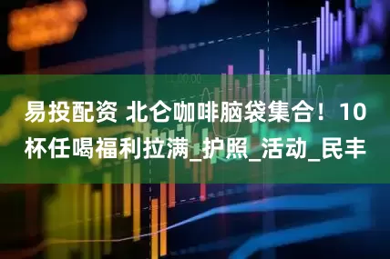 易投配资 北仑咖啡脑袋集合！10杯任喝福利拉满_护照_活动_民丰