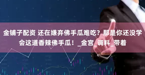 金铺子配资 还在嫌弃佛手瓜难吃？那是你还没学会这道香辣佛手瓜！_金宫_调料_带着