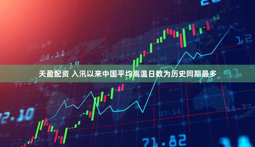 天盈配资 入汛以来中国平均高温日数为历史同期最多