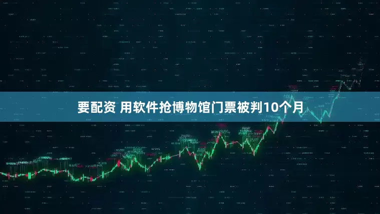 要配资 用软件抢博物馆门票被判10个月