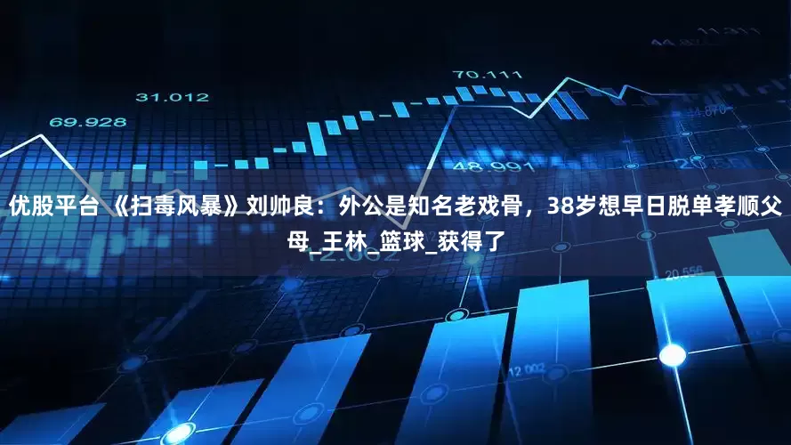 优股平台 《扫毒风暴》刘帅良：外公是知名老戏骨，38岁想早日脱单孝顺父母_王林_篮球_获得了