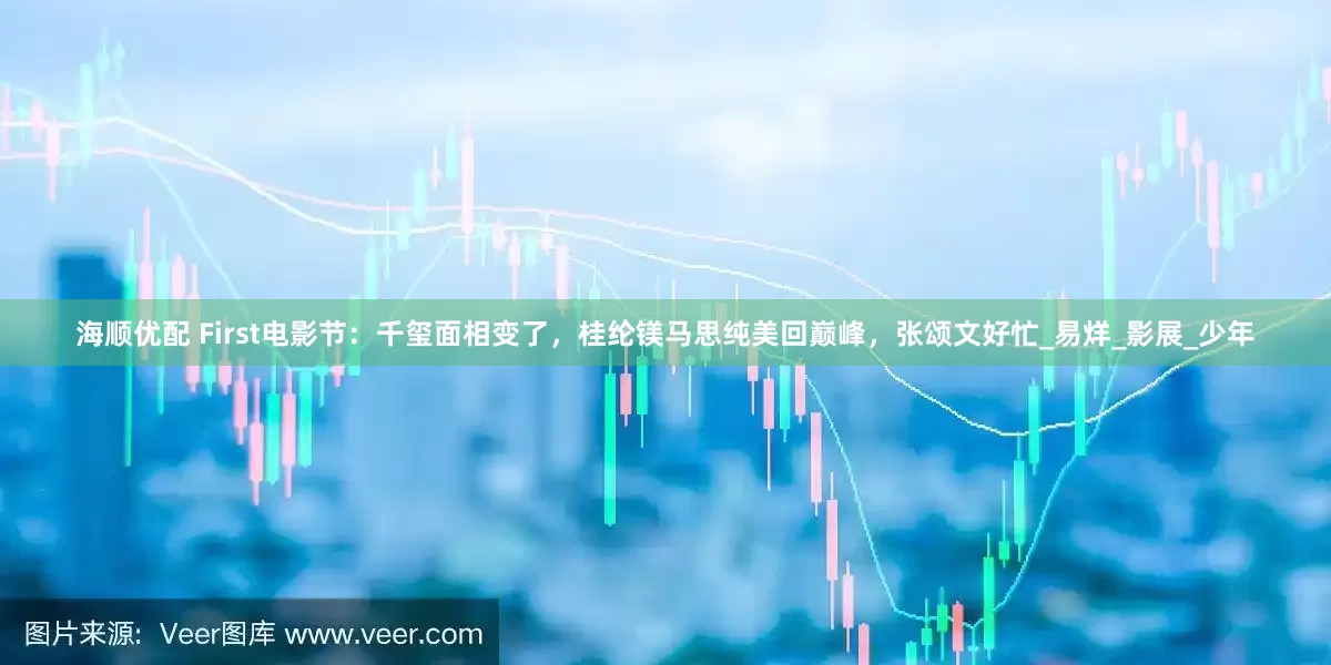 海顺优配 First电影节：千玺面相变了，桂纶镁马思纯美回巅峰，张颂文好忙_易烊_影展_少年