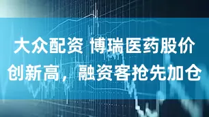 大众配资 博瑞医药股价创新高，融资客抢先加仓