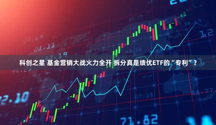 科创之星 基金营销大战火力全开 拆分真是绩优ETF的“专利”？