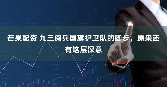 芒果配资 九三阅兵国旗护卫队的脚步，原来还有这层深意
