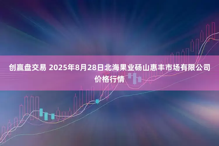 创赢盘交易 2025年8月28日北海果业砀山惠丰市场有限公司价格行情