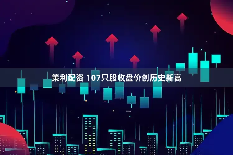 策利配资 107只股收盘价创历史新高