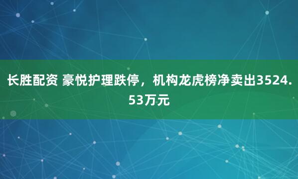 长胜配资 豪悦护理跌停，机构龙虎榜净卖出3524.53万元