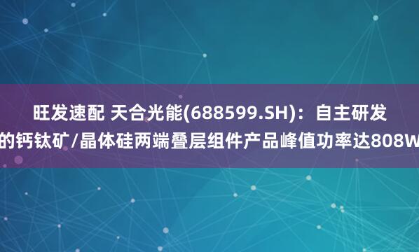 旺发速配 天合光能(688599.SH)：自主研发的钙钛矿/晶体硅两端叠层组件产品峰值功率达808W