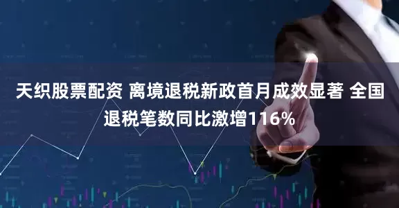 天织股票配资 离境退税新政首月成效显著 全国退税笔数同比激增116%