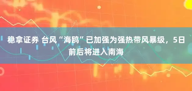 稳拿证券 台风“海鸥”已加强为强热带风暴级,5日前后将进入南海
