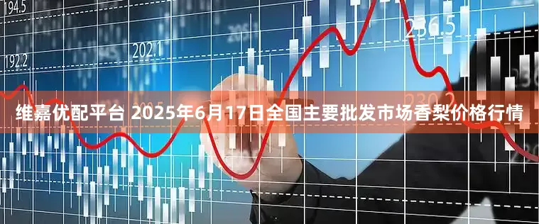维嘉优配平台 2025年6月17日全国主要批发市场香梨价格行情