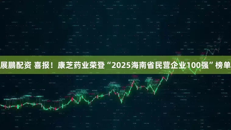 展鵬配资 喜报!康芝药业荣登“2025海南省民营企业100强”榜单