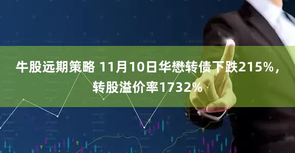 牛股远期策略 11月10日华懋转债下跌215%,转股溢价率1732%