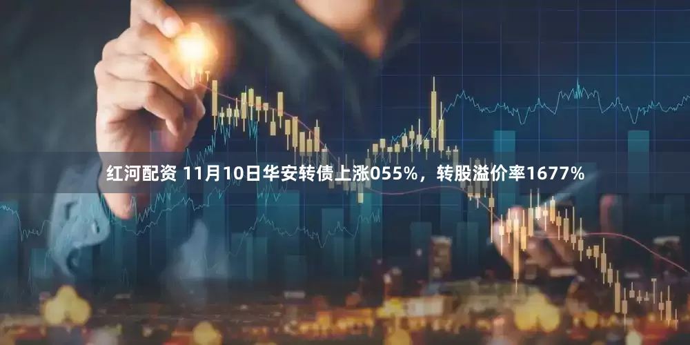 红河配资 11月10日华安转债上涨055%,转股溢价率1677%