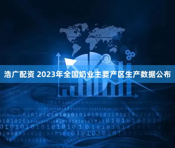 浩广配资 2023年全国奶业主要产区生产数据公布