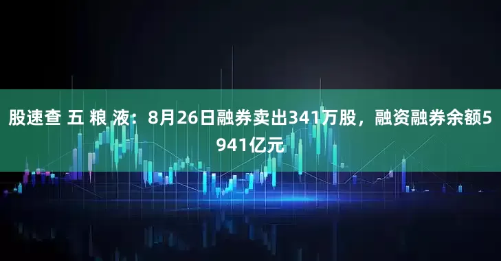 股速查 五 粮 液:8月26日融券卖出341万股,融资融券余额5941亿元