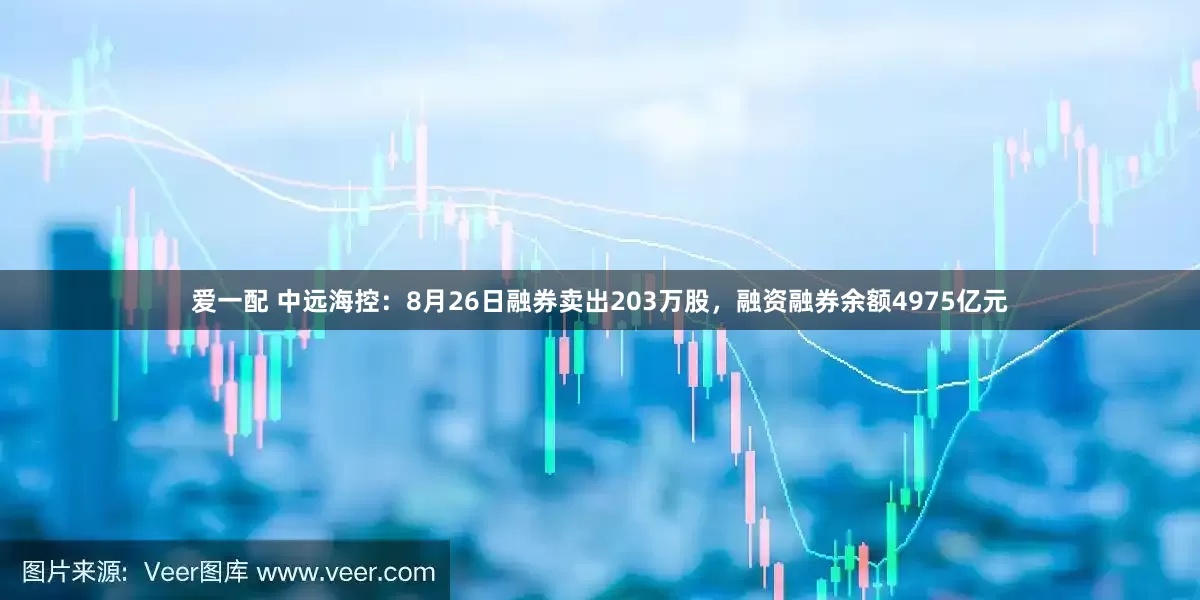 爱一配 中远海控：8月26日融券卖出203万股，融资融券余额4975亿元