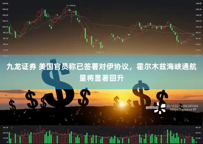 九龙证券 美国官员称已签署对伊协议，霍尔木兹海峡通航量将显著回升