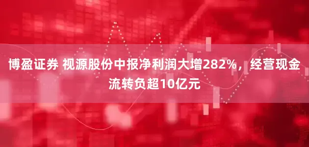 博盈证券 视源股份中报净利润大增282%，经营现金流转负超10亿元