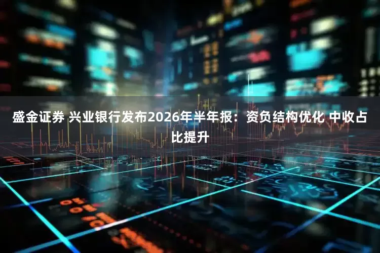 盛金证券 兴业银行发布2026年半年报：资负结构优化 中收占比提升