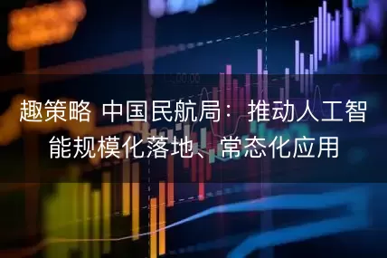 趣策略 中国民航局：推动人工智能规模化落地、常态化应用