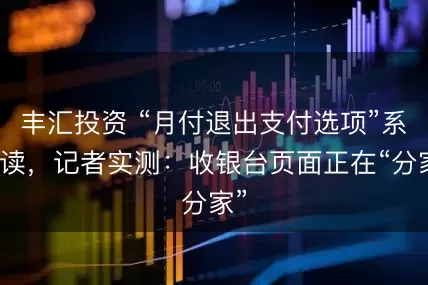 丰汇投资 “月付退出支付选项”系误读，记者实测：收银台页面正在“分家”